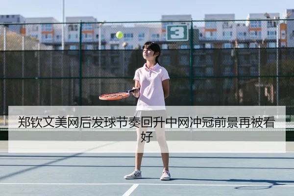 郑钦文美网后发球节奏回升中网冲冠前景再被看好